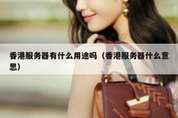 香港服务器有什么用途吗（香港服务器什么意思）