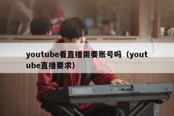 youtube看直播需要账号吗（youtube直播要求）