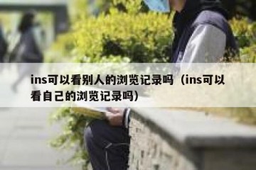 ins可以看别人的浏览记录吗（ins可以看自己的浏览记录吗）