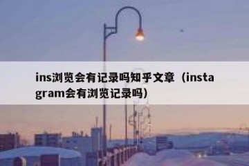 ins浏览会有记录吗知乎文章（instagram会有浏览记录吗）