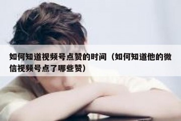 如何知道视频号点赞的时间（如何知道他的微信视频号点了哪些赞）