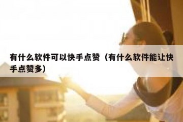 有什么软件可以快手点赞（有什么软件能让快手点赞多）