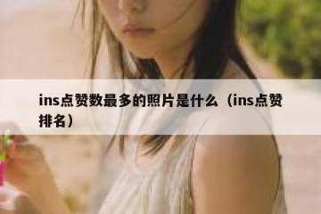 ins点赞数最多的照片是什么（ins点赞排名）
