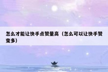 怎么才能让快手点赞量高（怎么可以让快手赞变多）