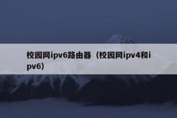 校园网ipv6路由器（校园网ipv4和ipv6）