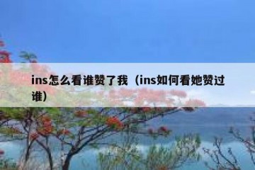 ins怎么看谁赞了我（ins如何看她赞过谁）