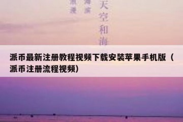 派币最新注册教程视频下载安装苹果手机版（派币注册流程视频）