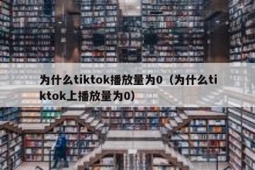 为什么tiktok播放量为0（为什么tiktok上播放量为0）