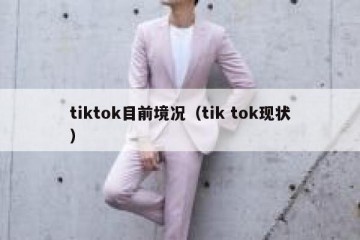 tiktok目前境况（tik tok现状）
