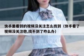 快手里看到的视频没关注怎么找到（快手看了视频没关注他,找不到了咋么办）