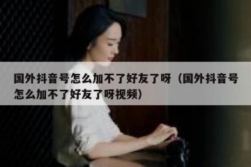 国外抖音号怎么加不了好友了呀（国外抖音号怎么加不了好友了呀视频）