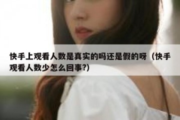 快手上观看人数是真实的吗还是假的呀（快手观看人数少怎么回事?）