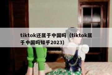 tiktok还属于中国吗（tiktok属于中国吗知乎2023）