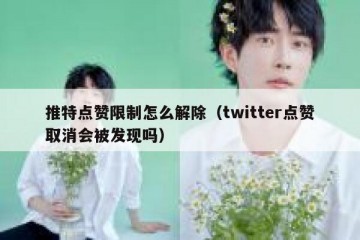 推特点赞限制怎么解除（twitter点赞取消会被发现吗）