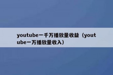 youtube一千万播放量收益（youtube一万播放量收入）