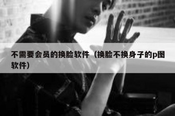 不需要会员的换脸软件（换脸不换身子的p图软件）