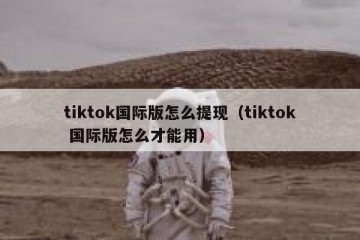 tiktok国际版怎么提现（tiktok 国际版怎么才能用）