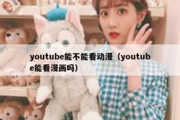 youtube能不能看动漫（youtube能看漫画吗）