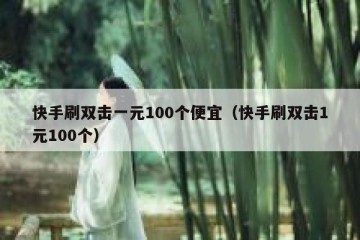 快手刷双击一元100个便宜（快手刷双击1元100个）