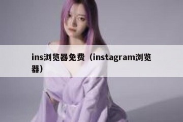 ins浏览器免费（instagram浏览器）