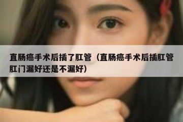直肠癌手术后插了肛管（直肠癌手术后插肛管肛门漏好还是不漏好）