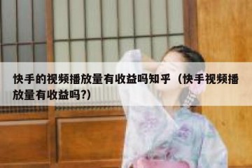 快手的视频播放量有收益吗知乎（快手视频播放量有收益吗?）