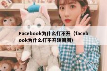 Facebook为什么打不开（facebook为什么打不开转圈圈）