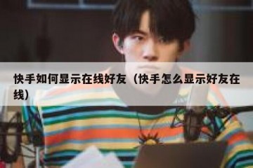 快手如何显示在线好友（快手怎么显示好友在线）