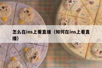 怎么在ins上看直播（如何在ins上看直播）
