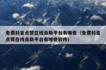 免费抖音点赞在线自助平台有哪些（免费抖音点赞在线自助平台有哪些软件）