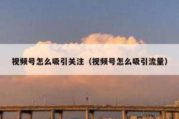 视频号怎么吸引关注（视频号怎么吸引流量）