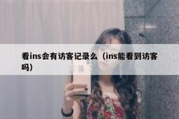 看ins会有访客记录么（ins能看到访客吗）