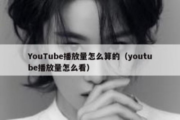 YouTube播放量怎么算的（youtube播放量怎么看）