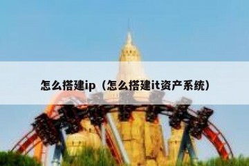 怎么搭建ip（怎么搭建it资产系统）