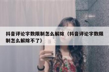 抖音评论字数限制怎么解除（抖音评论字数限制怎么解除不了）