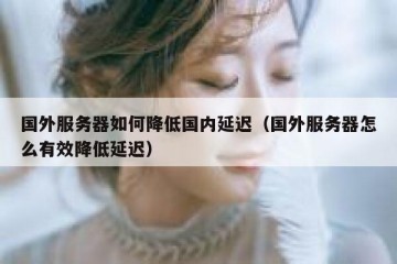 国外服务器如何降低国内延迟（国外服务器怎么有效降低延迟）