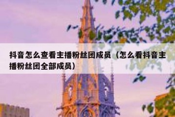 抖音怎么查看主播粉丝团成员（怎么看抖音主播粉丝团全部成员）