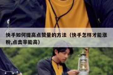 快手如何提高点赞量的方法（快手怎样才能涨粉,点击率能高）