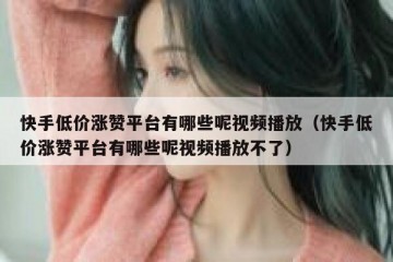快手低价涨赞平台有哪些呢视频播放（快手低价涨赞平台有哪些呢视频播放不了）