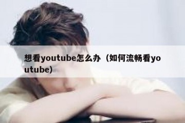 想看youtube怎么办（如何流畅看youtube）
