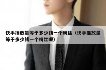 快手播放量等于多少钱一个粉丝（快手播放量等于多少钱一个粉丝呢）