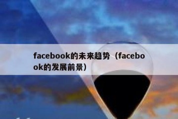 facebook的未来趋势（facebook的发展前景）