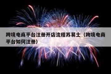 跨境电商平台注册开店流程苏易士（跨境电商平台如何注册）