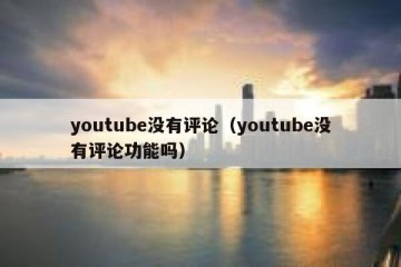youtube没有评论（youtube没有评论功能吗）