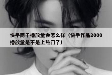 快手两千播放量会怎么样（快手作品2000播放量是不是上热门了）