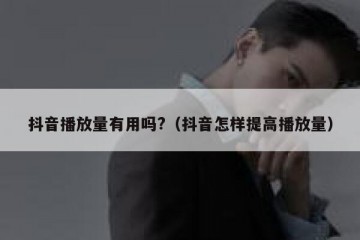 抖音播放量有用吗?（抖音怎样提高播放量）