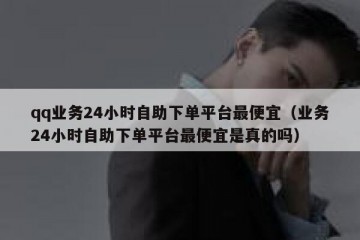 qq业务24小时自助下单平台最便宜（业务24小时自助下单平台最便宜是真的吗）