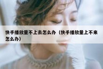 快手播放量不上去怎么办（快手播放量上不来怎么办）