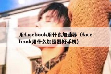 用facebook用什么加速器（facebook用什么加速器好手机）
