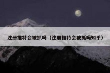 注册推特会被抓吗（注册推特会被抓吗知乎）